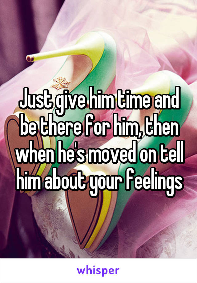 Just give him time and be there for him, then when he's moved on tell him about your feelings