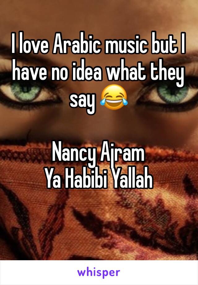 I love Arabic music but I have no idea what they say 😂

Nancy Ajram
Ya Habibi Yallah