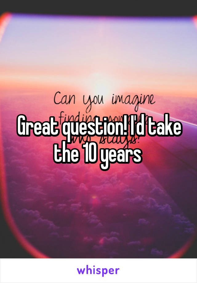 Great question! I'd take the 10 years 