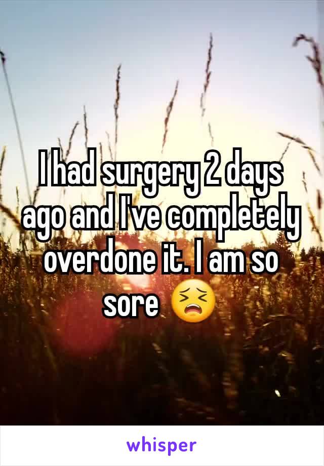 I had surgery 2 days ago and I've completely overdone it. I am so sore 😣