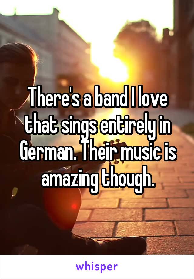 There's a band I love that sings entirely in German. Their music is amazing though.
