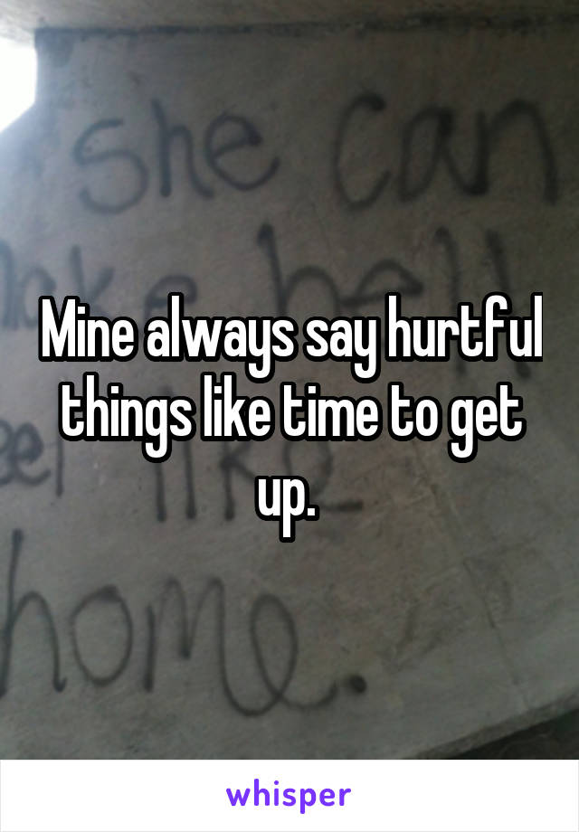 Mine always say hurtful things like time to get up. 
