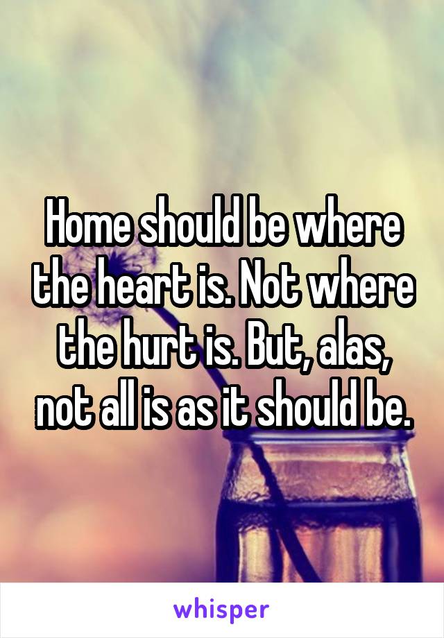 Home should be where the heart is. Not where the hurt is. But, alas, not all is as it should be.
