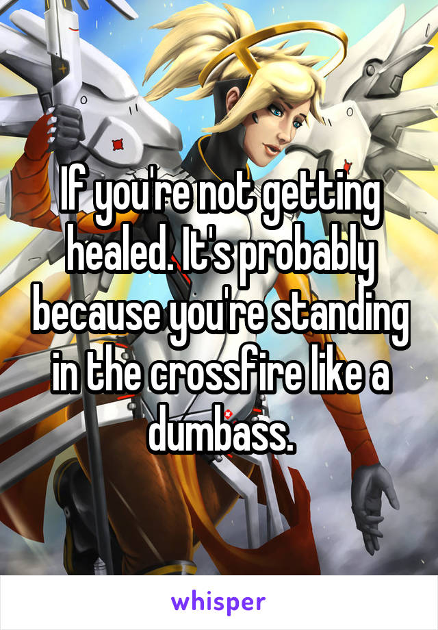 If you're not getting healed. It's probably because you're standing in the crossfire like a dumbass.