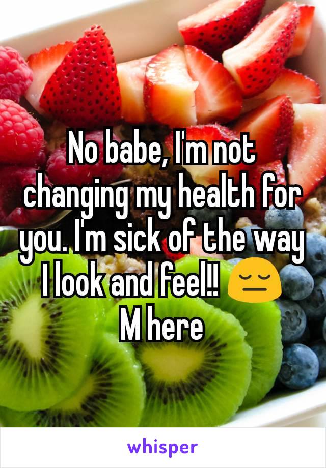 No babe, I'm not changing my health for you. I'm sick of the way I look and feel!! 😔
M here