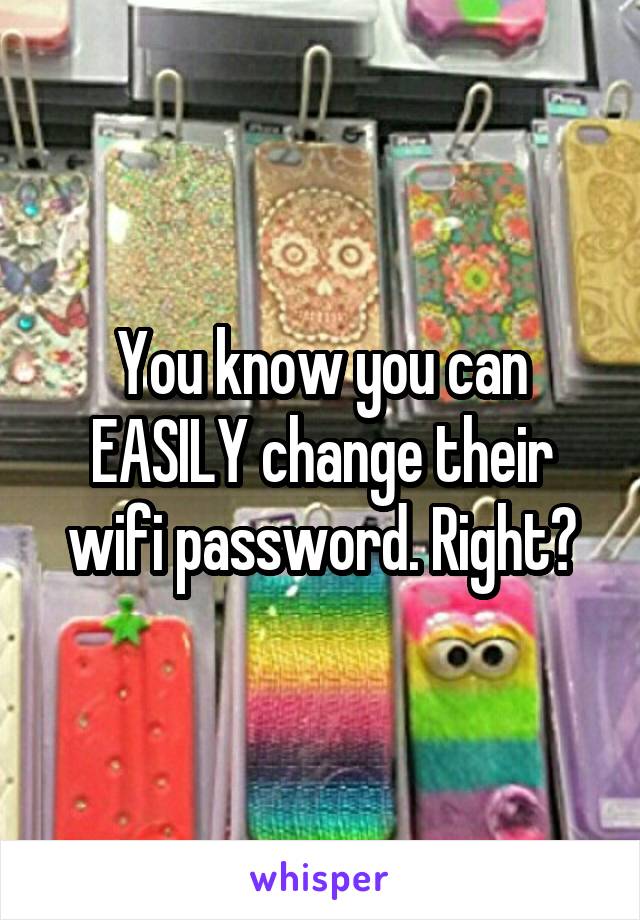 You know you can EASILY change their wifi password. Right?