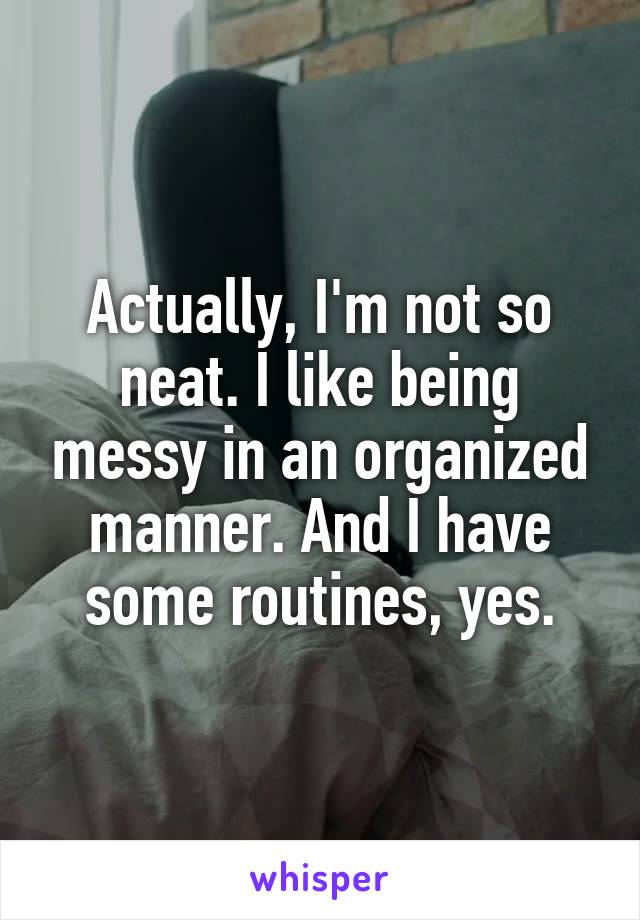 Actually, I'm not so neat. I like being messy in an organized manner. And I have some routines, yes.