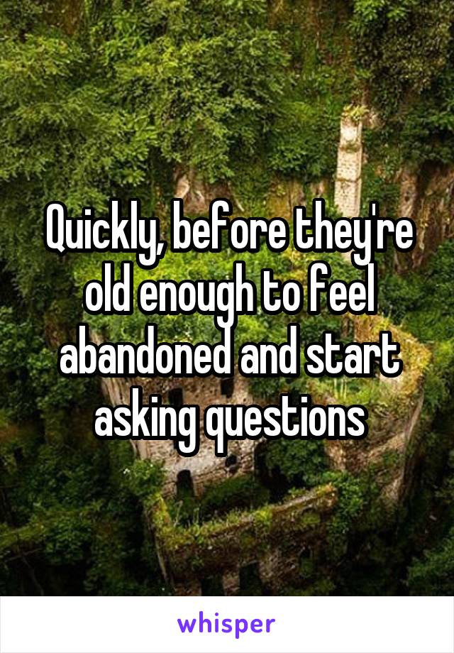 Quickly, before they're old enough to feel abandoned and start asking questions