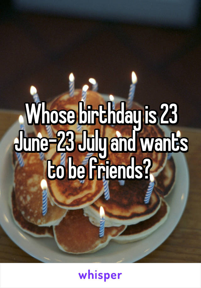 Whose birthday is 23 June-23 July and wants to be friends? 
