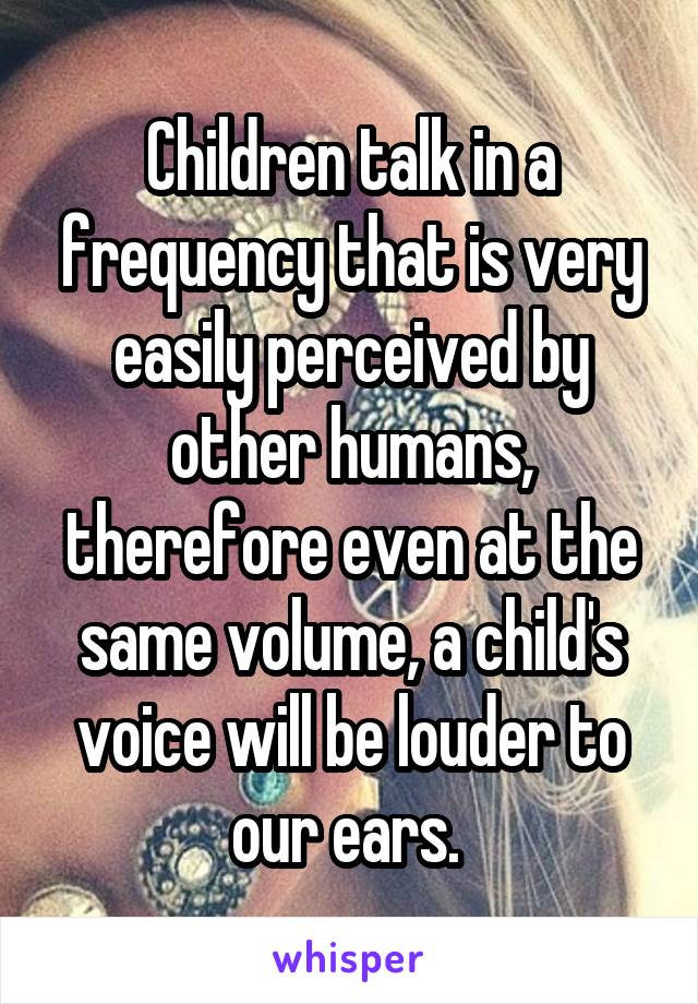 Children talk in a frequency that is very easily perceived by other humans, therefore even at the same volume, a child's voice will be louder to our ears. 