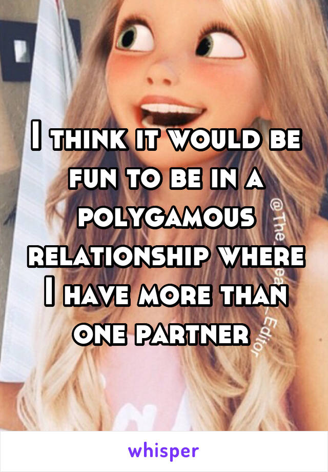 I think it would be fun to be in a polygamous relationship where I have more than one partner 