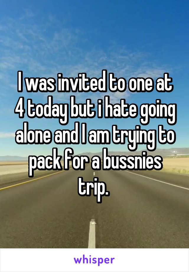 I was invited to one at 4 today but i hate going alone and I am trying to pack for a bussnies trip. 