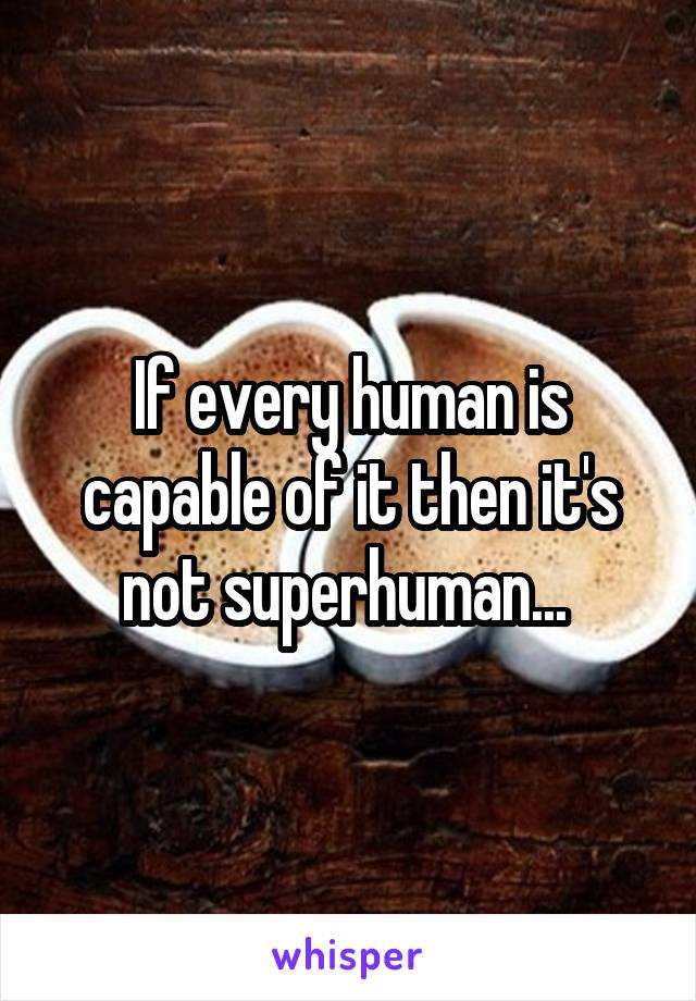 If every human is capable of it then it's not superhuman... 