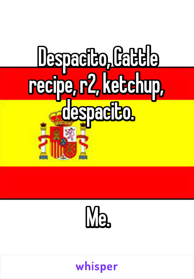 Despacito, Cattle recipe, r2, ketchup, 
despacito.



Me.