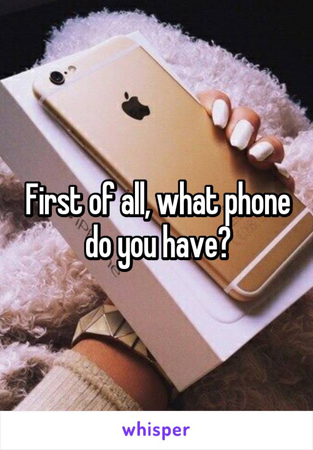 First of all, what phone do you have?