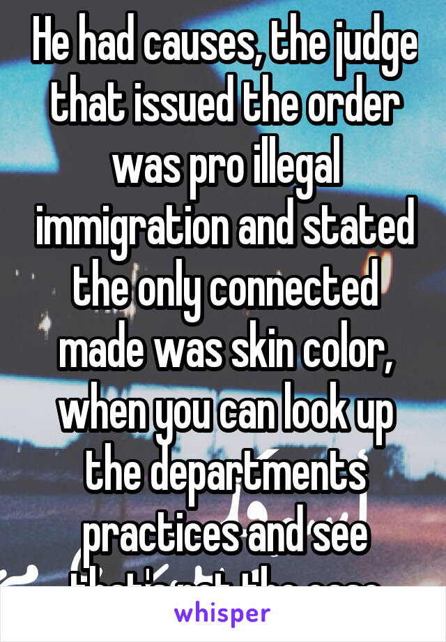He had causes, the judge that issued the order was pro illegal immigration and stated the only connected made was skin color, when you can look up the departments practices and see that's not the case