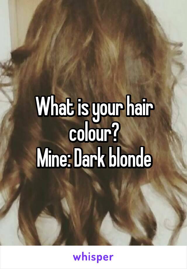 What is your hair colour?
Mine: Dark blonde