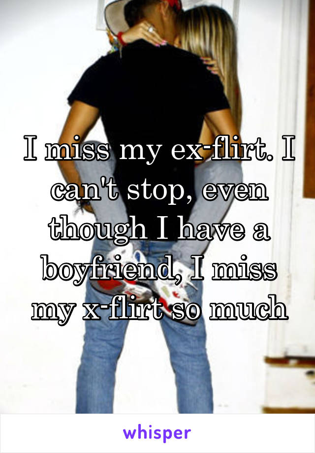 I miss my ex-flirt. I can't stop, even though I have a boyfriend, I miss my x-flirt so much