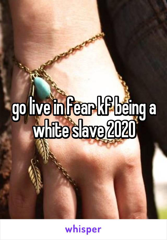 go live in fear kf being a white slave 2020