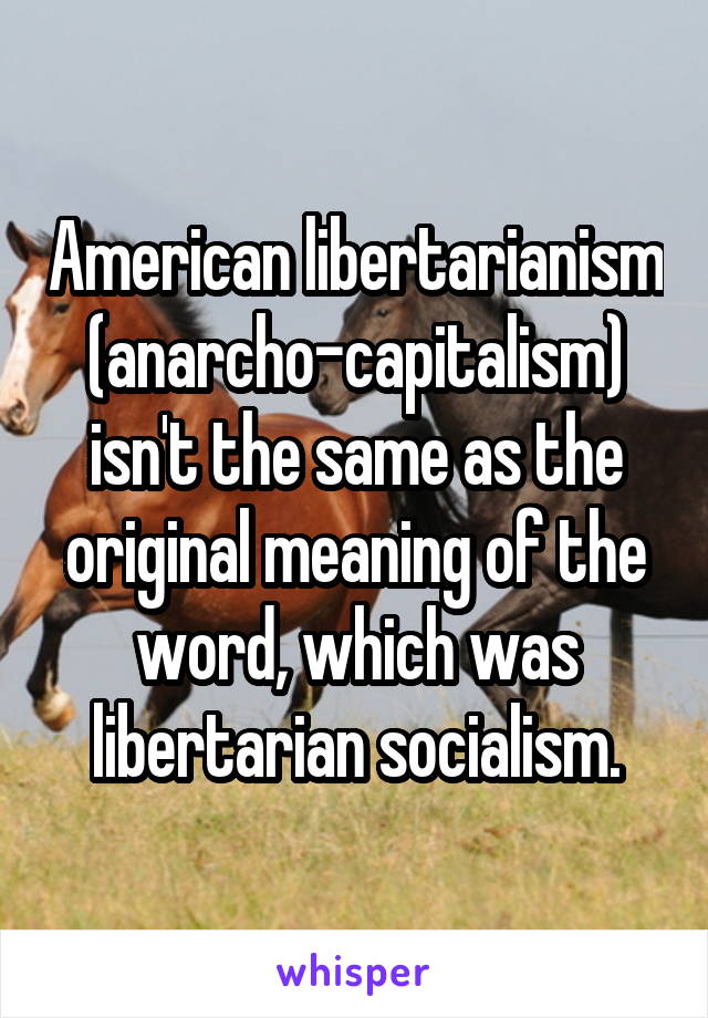 American libertarianism (anarcho-capitalism) isn't the same as the original meaning of the word, which was libertarian socialism.