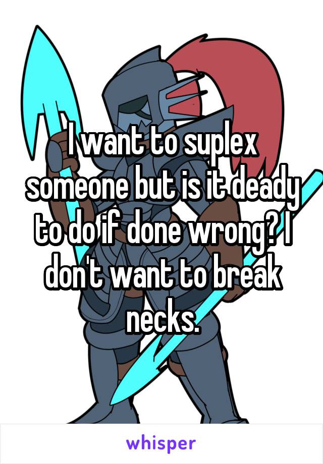 I want to suplex someone but is it deady to do if done wrong? I don't want to break necks.
