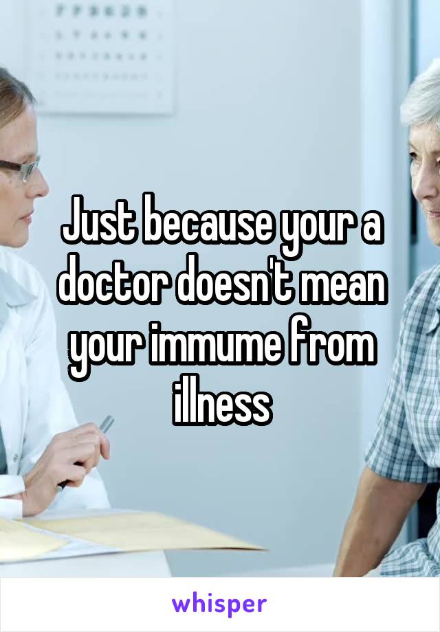 Just because your a doctor doesn't mean your immume from illness