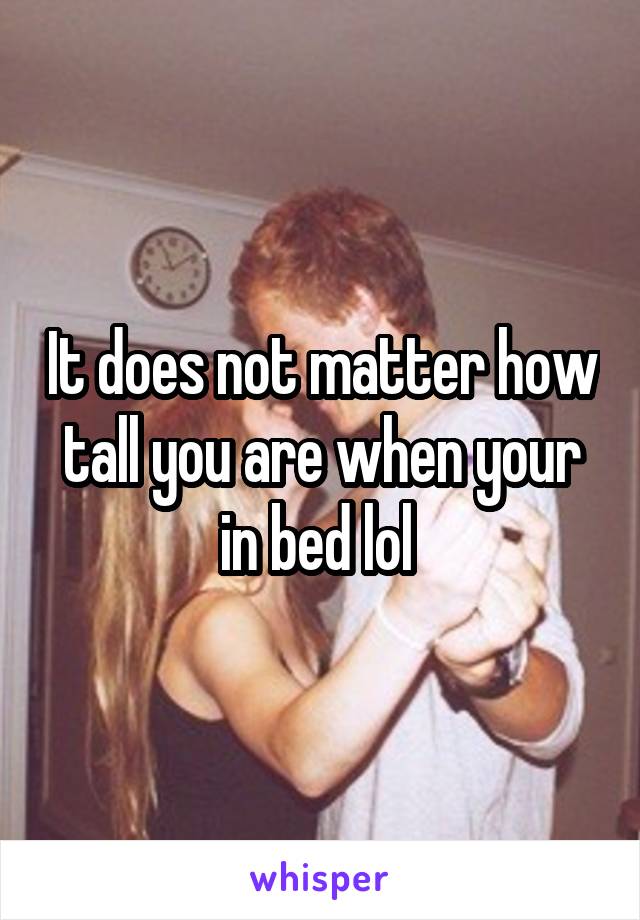 It does not matter how tall you are when your in bed lol 