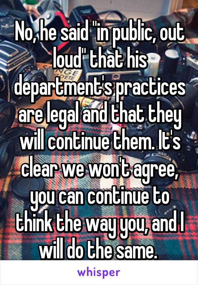 No, he said "in public, out loud" that his department's practices are legal and that they will continue them. It's clear we won't agree, you can continue to think the way you, and I will do the same. 