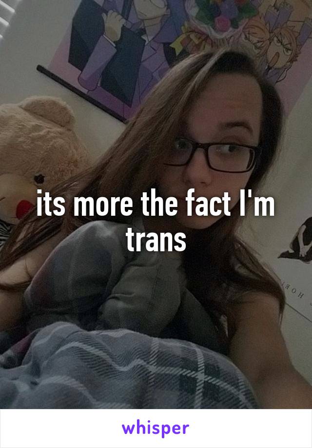 its more the fact I'm trans