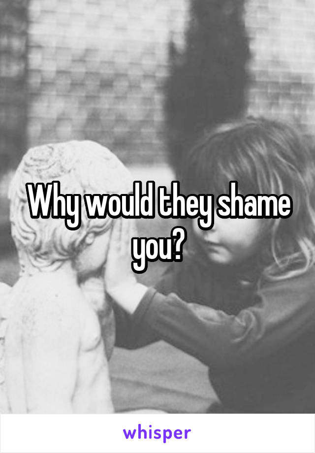 Why would they shame you?
