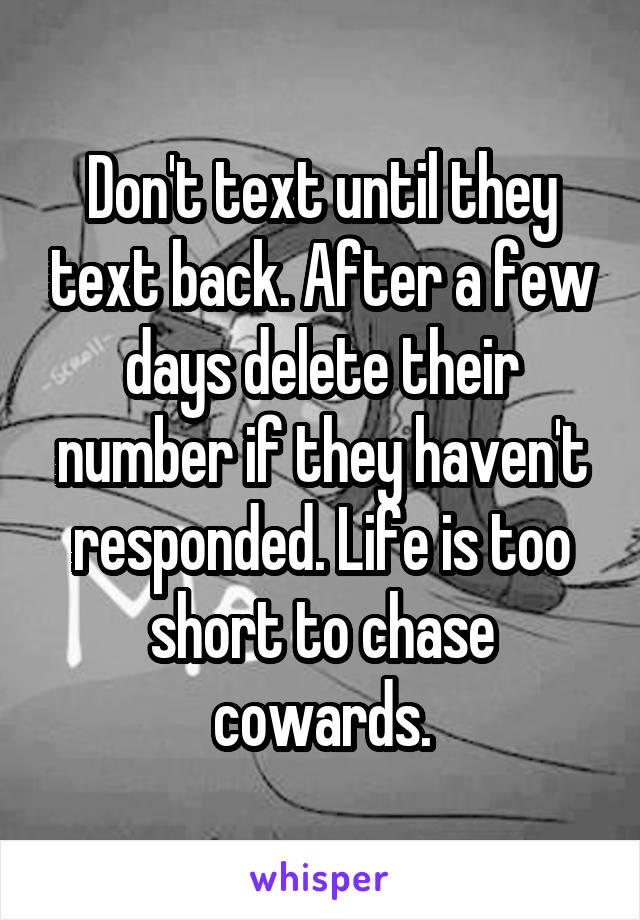Don't text until they text back. After a few days delete their number if they haven't responded. Life is too short to chase cowards.