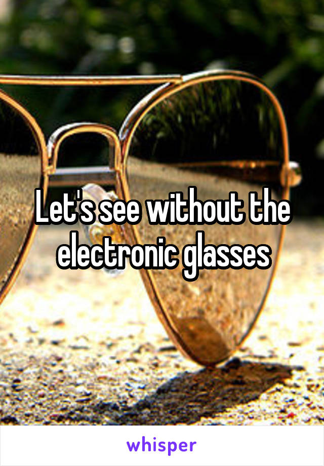 Let's see without the electronic glasses