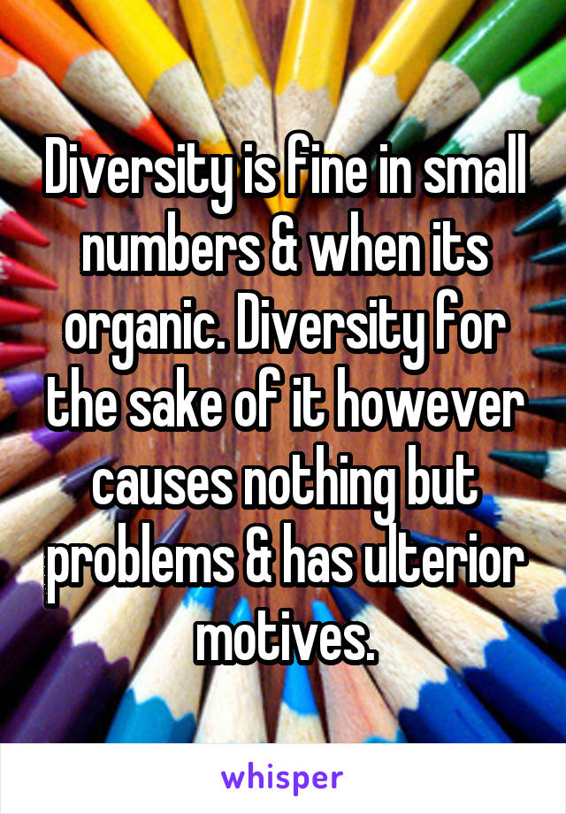Diversity is fine in small numbers & when its organic. Diversity for the sake of it however causes nothing but problems & has ulterior motives.