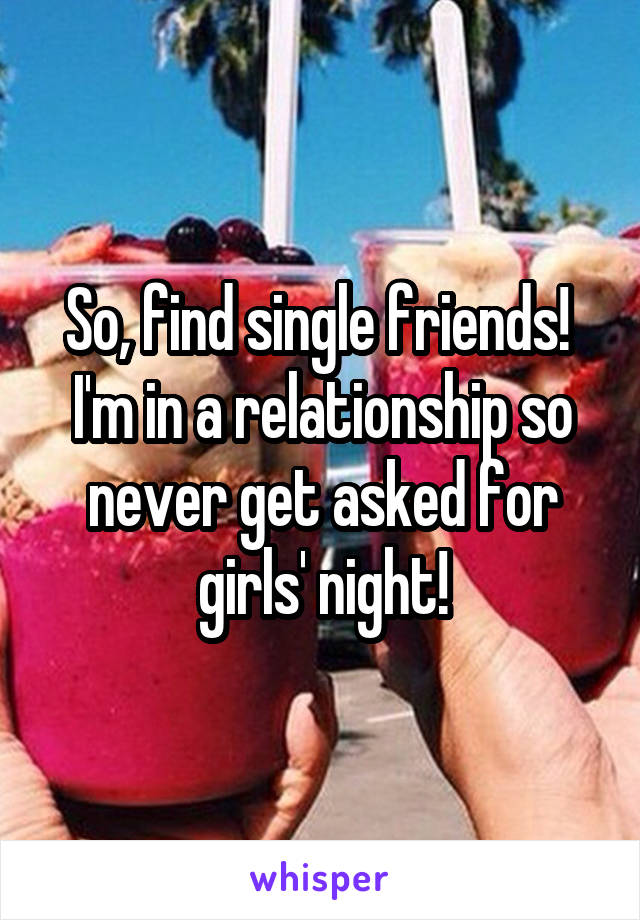 So, find single friends!  I'm in a relationship so never get asked for girls' night!