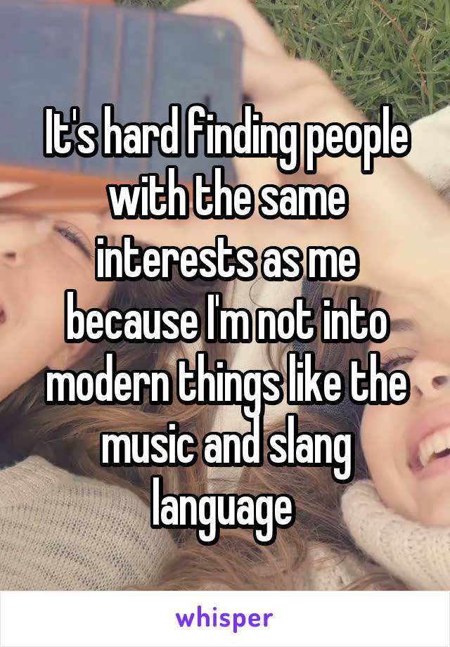 It's hard finding people with the same interests as me because I'm not into modern things like the music and slang language 