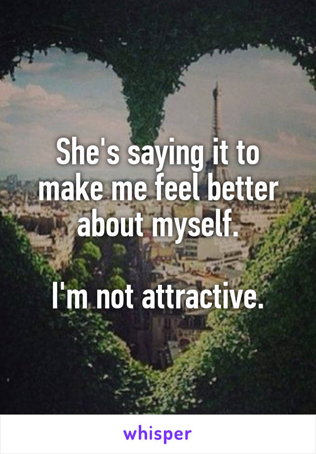 She's saying it to make me feel better about myself.

I'm not attractive.