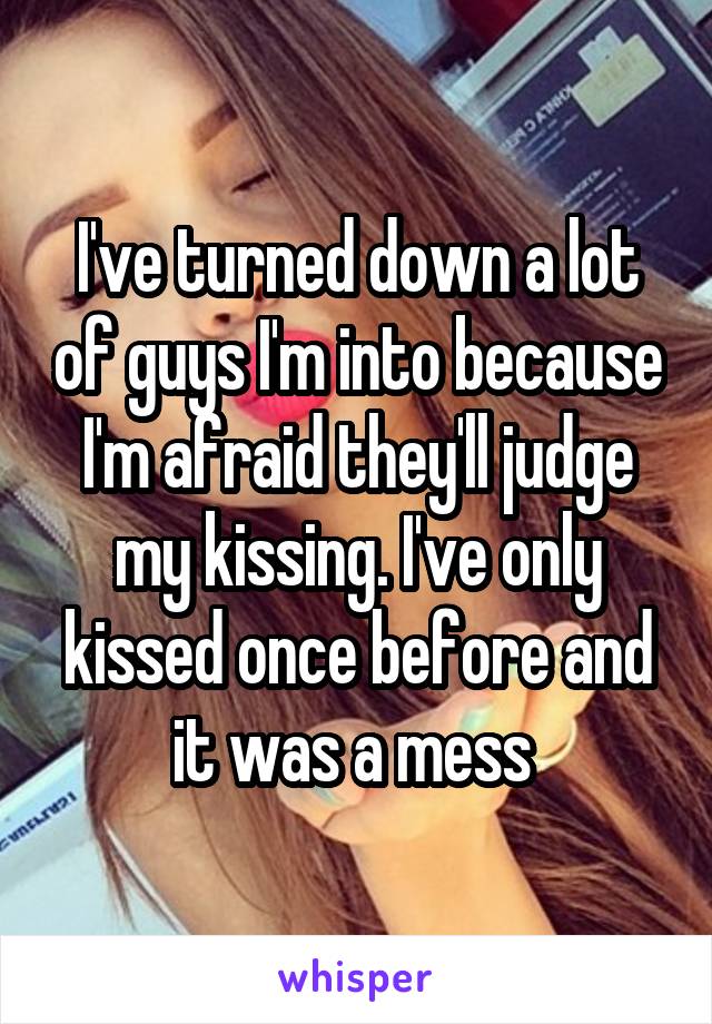 I've turned down a lot of guys I'm into because I'm afraid they'll judge my kissing. I've only kissed once before and it was a mess 