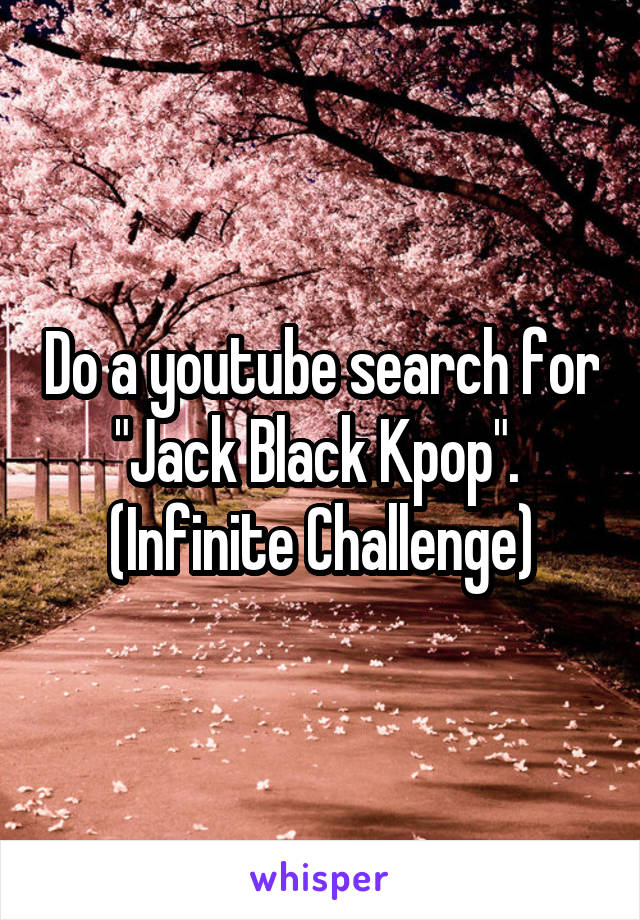Do a youtube search for "Jack Black Kpop". 
(Infinite Challenge)