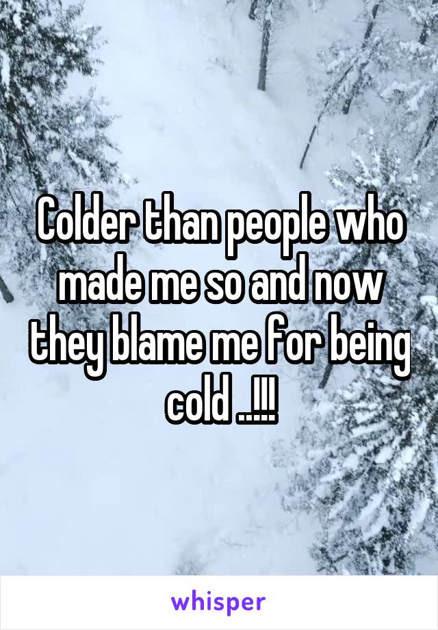 Colder than people who made me so and now they blame me for being cold ..!!!