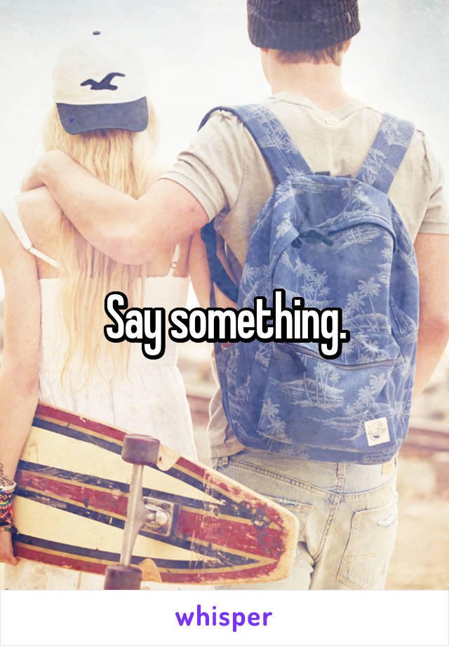 Say something.
