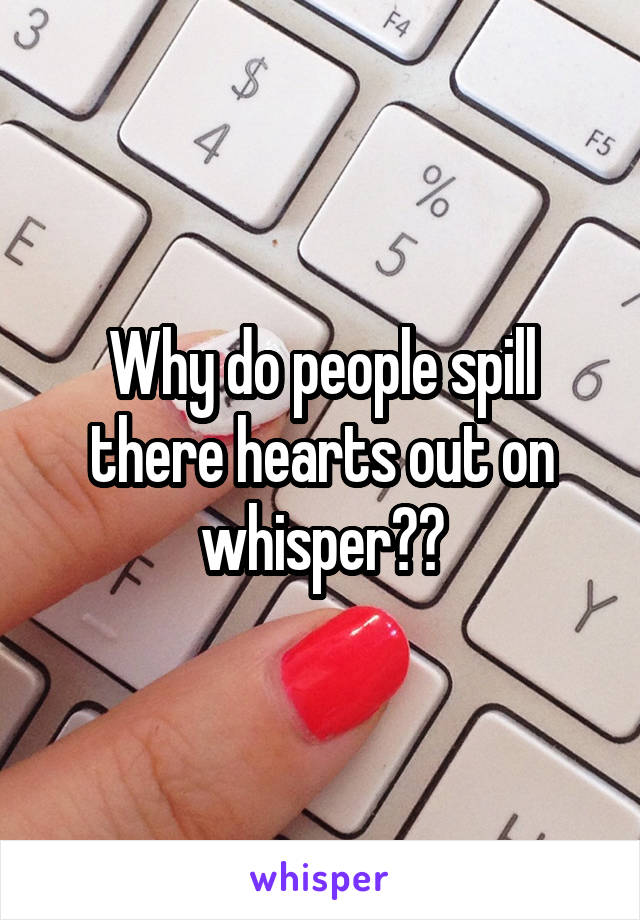 Why do people spill there hearts out on whisper??