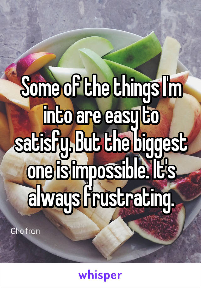 Some of the things I'm into are easy to satisfy. But the biggest one is impossible. It's always frustrating.