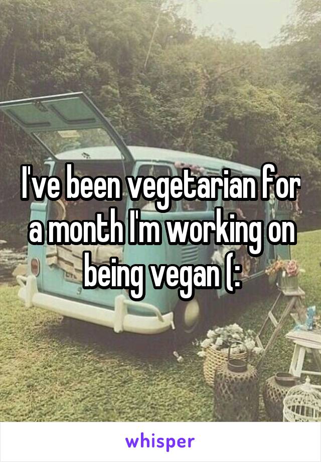 I've been vegetarian for a month I'm working on being vegan (:
