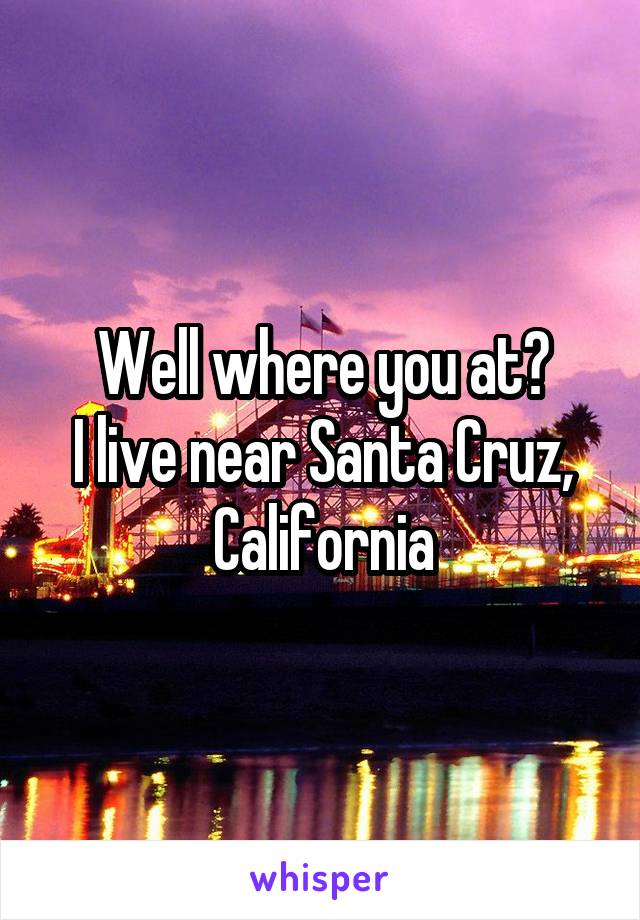 Well where you at?
I live near Santa Cruz, California