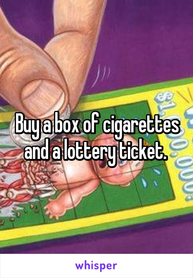 Buy a box of cigarettes and a lottery ticket. 