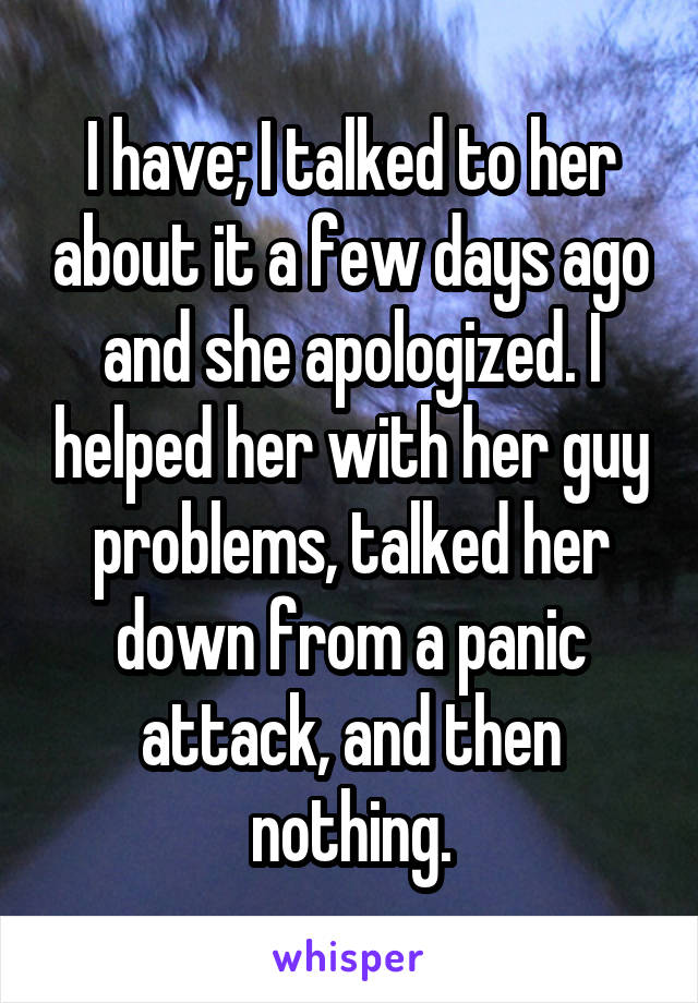 I have; I talked to her about it a few days ago and she apologized. I helped her with her guy problems, talked her down from a panic attack, and then nothing.