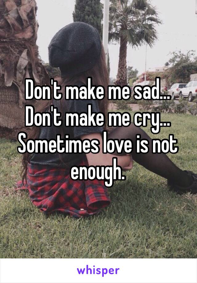 Don't make me sad…
Don't make me cry…
Sometimes love is not enough.