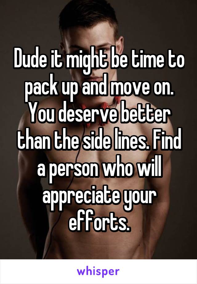 Dude it might be time to pack up and move on. You deserve better than the side lines. Find a person who will appreciate your efforts.