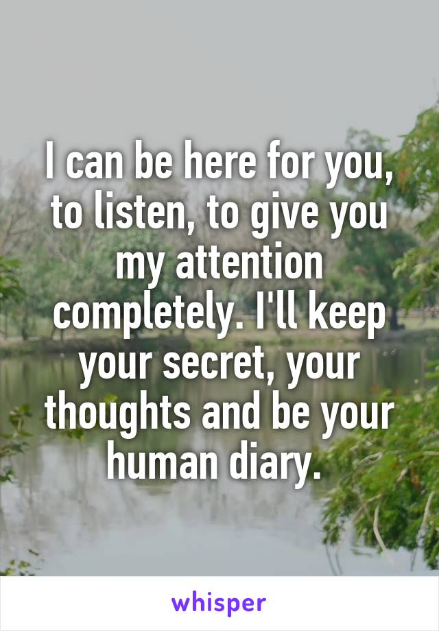 I can be here for you, to listen, to give you my attention completely. I'll keep your secret, your thoughts and be your human diary. 