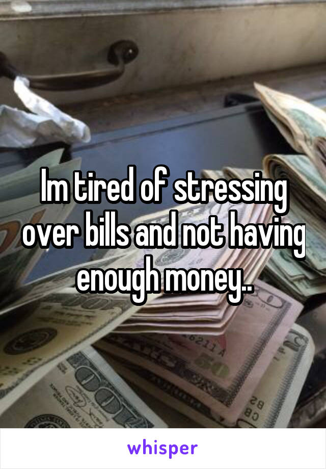 Im tired of stressing over bills and not having enough money..